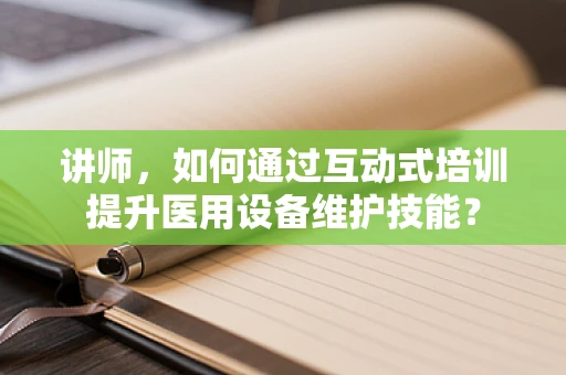 讲师，如何通过互动式培训提升医用设备维护技能？