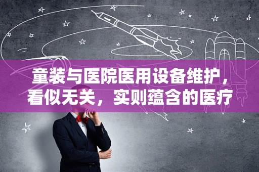 童装与医院医用设备维护，看似无关，实则蕴含的医疗关怀
