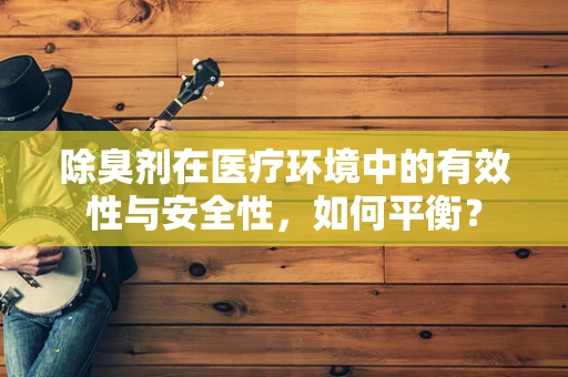除臭剂在医疗环境中的有效性与安全性，如何平衡？