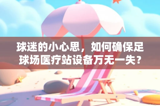 球迷的小心思，如何确保足球场医疗站设备万无一失？