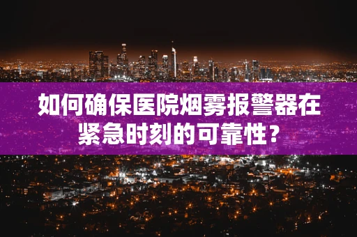 如何确保医院烟雾报警器在紧急时刻的可靠性？