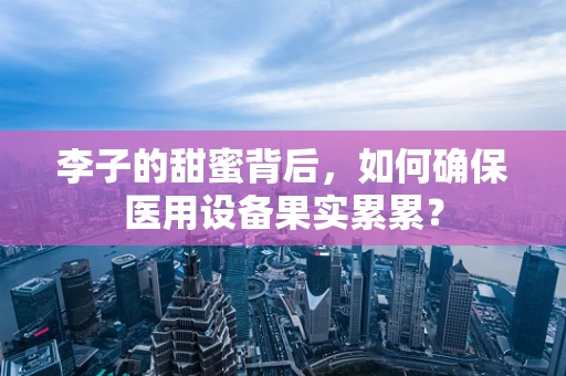 李子的甜蜜背后，如何确保医用设备果实累累？