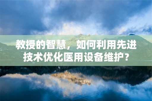 教授的智慧，如何利用先进技术优化医用设备维护？