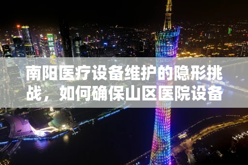 南阳医疗设备维护的隐形挑战，如何确保山区医院设备的持续高效运行？