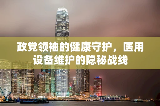 政党领袖的健康守护，医用设备维护的隐秘战线