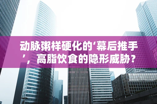 动脉粥样硬化的‘幕后推手’，高脂饮食的隐形威胁？