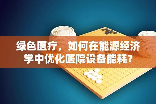 绿色医疗，如何在能源经济学中优化医院设备能耗？
