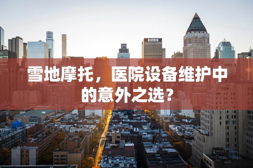 雪地摩托，医院设备维护中的意外之选？