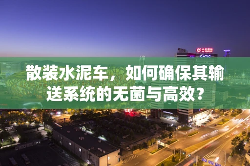 散装水泥车，如何确保其输送系统的无菌与高效？
