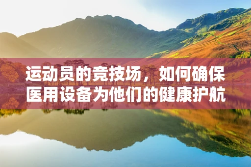 运动员的竞技场，如何确保医用设备为他们的健康护航？