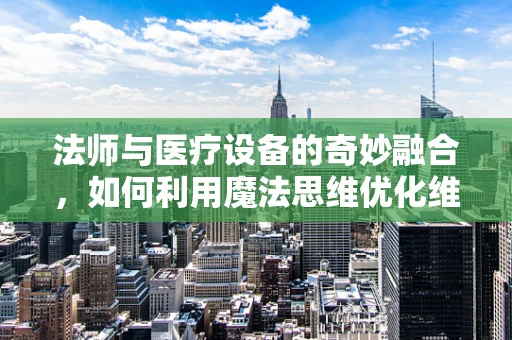 法师与医疗设备的奇妙融合，如何利用魔法思维优化维护策略？