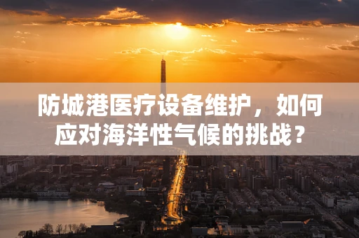 防城港医疗设备维护，如何应对海洋性气候的挑战？