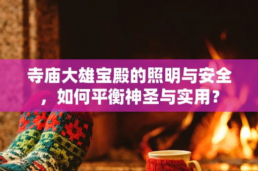 寺庙大雄宝殿的照明与安全，如何平衡神圣与实用？