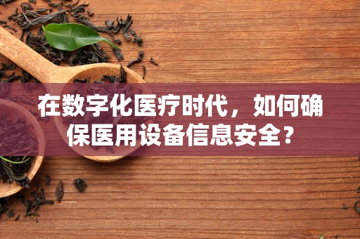 在数字化医疗时代，如何确保医用设备信息安全？