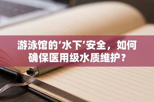 游泳馆的‘水下’安全，如何确保医用级水质维护？