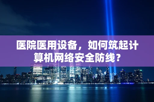 医院医用设备，如何筑起计算机网络安全防线？