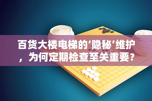 百货大楼电梯的‘隐秘’维护，为何定期检查至关重要？