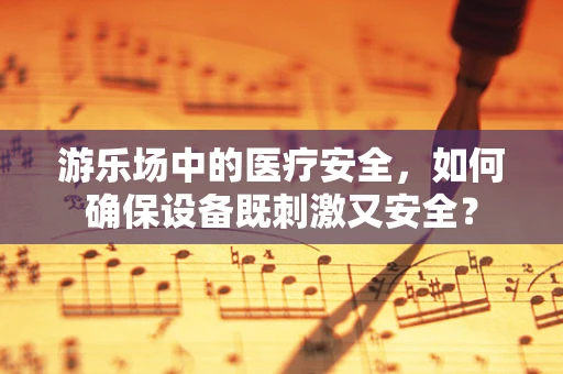 游乐场中的医疗安全，如何确保设备既刺激又安全？