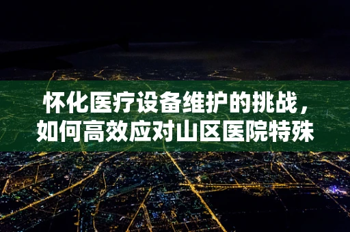 怀化医疗设备维护的挑战，如何高效应对山区医院特殊环境？