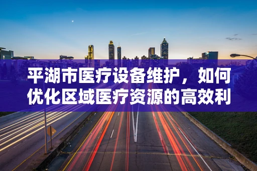 平湖市医疗设备维护，如何优化区域医疗资源的高效利用？