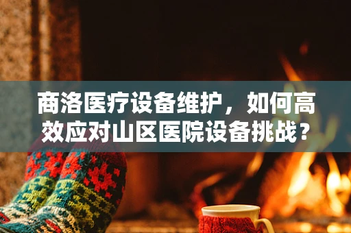 商洛医疗设备维护，如何高效应对山区医院设备挑战？