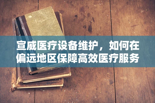 宣威医疗设备维护，如何在偏远地区保障高效医疗服务？
