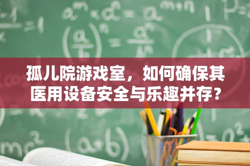 孤儿院游戏室，如何确保其医用设备安全与乐趣并存？