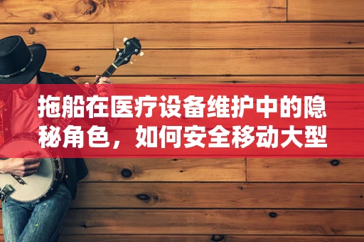 拖船在医疗设备维护中的隐秘角色，如何安全移动大型器械？