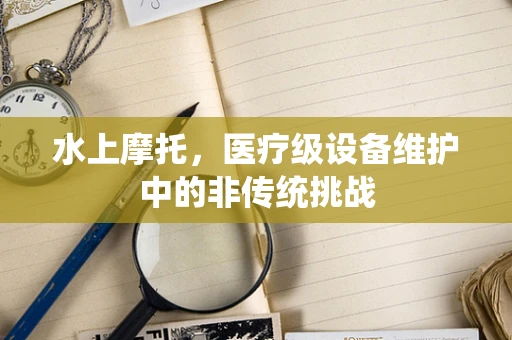 水上摩托，医疗级设备维护中的非传统挑战
