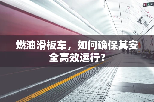 燃油滑板车，如何确保其安全高效运行？