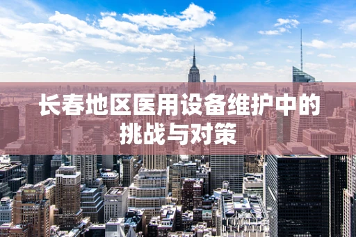 长春地区医用设备维护中的挑战与对策