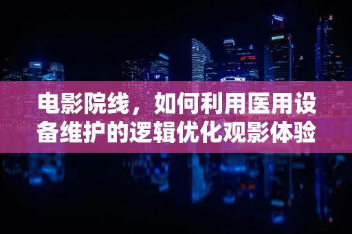 电影院线，如何利用医用设备维护的逻辑优化观影体验？