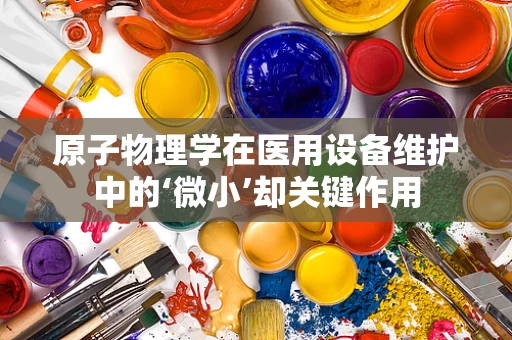 原子物理学在医用设备维护中的‘微小’却关键作用
