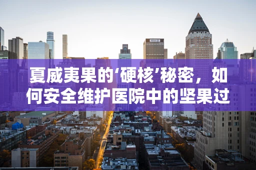 夏威夷果的‘硬核’秘密，如何安全维护医院中的坚果过敏应急设备？