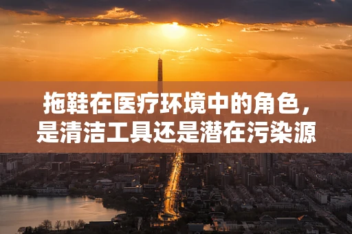 拖鞋在医疗环境中的角色，是清洁工具还是潜在污染源？
