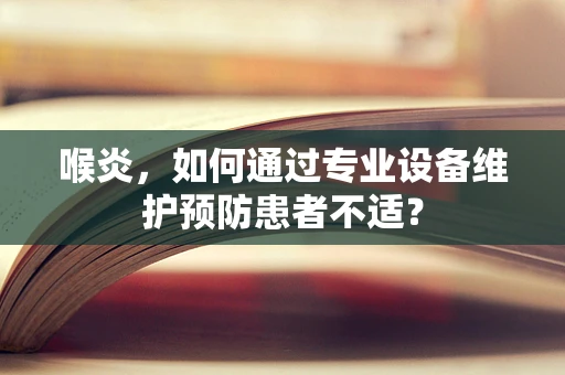 喉炎，如何通过专业设备维护预防患者不适？
