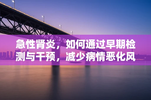 急性肾炎，如何通过早期检测与干预，减少病情恶化风险？