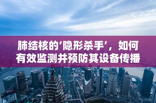 肺结核的‘隐形杀手’，如何有效监测并预防其设备传播风险？