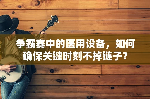 争霸赛中的医用设备，如何确保关键时刻不掉链子？
