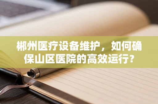 郴州医疗设备维护，如何确保山区医院的高效运行？