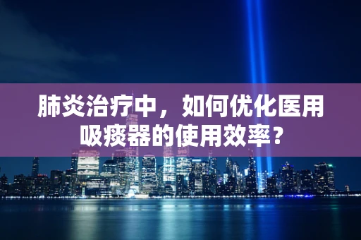 肺炎治疗中，如何优化医用吸痰器的使用效率？
