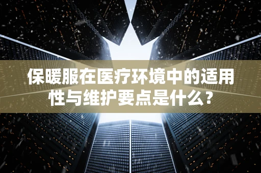保暖服在医疗环境中的适用性与维护要点是什么？