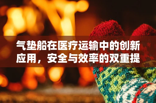 气垫船在医疗运输中的创新应用，安全与效率的双重提升？