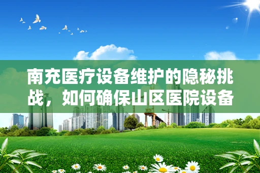 南充医疗设备维护的隐秘挑战，如何确保山区医院设备的持续高效？