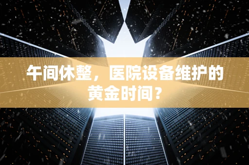 午间休整，医院设备维护的黄金时间？