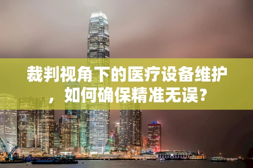 裁判视角下的医疗设备维护，如何确保精准无误？