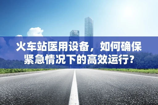 火车站医用设备，如何确保紧急情况下的高效运行？