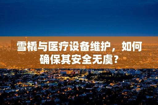 雪橇与医疗设备维护，如何确保其安全无虞？