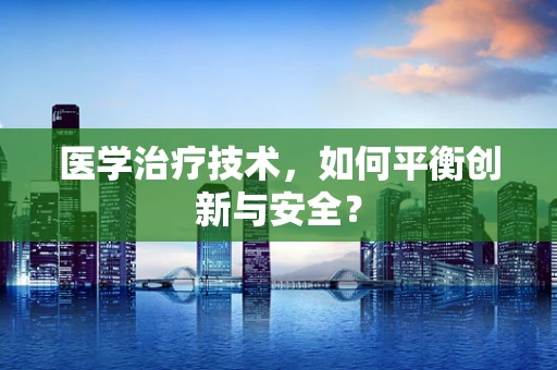 医学治疗技术，如何平衡创新与安全？