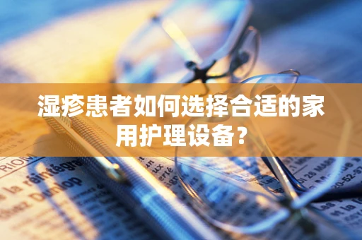 湿疹患者如何选择合适的家用护理设备？